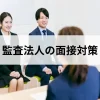 監査法人の面接対策とは？よく聞かれる質問と志望動機や自己PRを考えるコツ