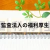 監査法人の福利厚生は少ない？大手監査法人の福利厚生を比較