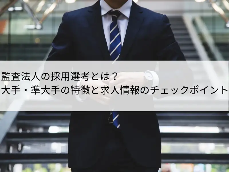 監査法人の採用選考とは？大手・準大手の特徴と求人情報のチェックポイント