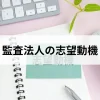 監査法人の志望動機を考える手順を解説！避けたい志望動機とは