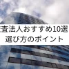 監査法人おすすめ10選と選び方のポイント