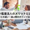 中小監査法人のメリットとは？大手との違い・選ぶ際のポイントも解説