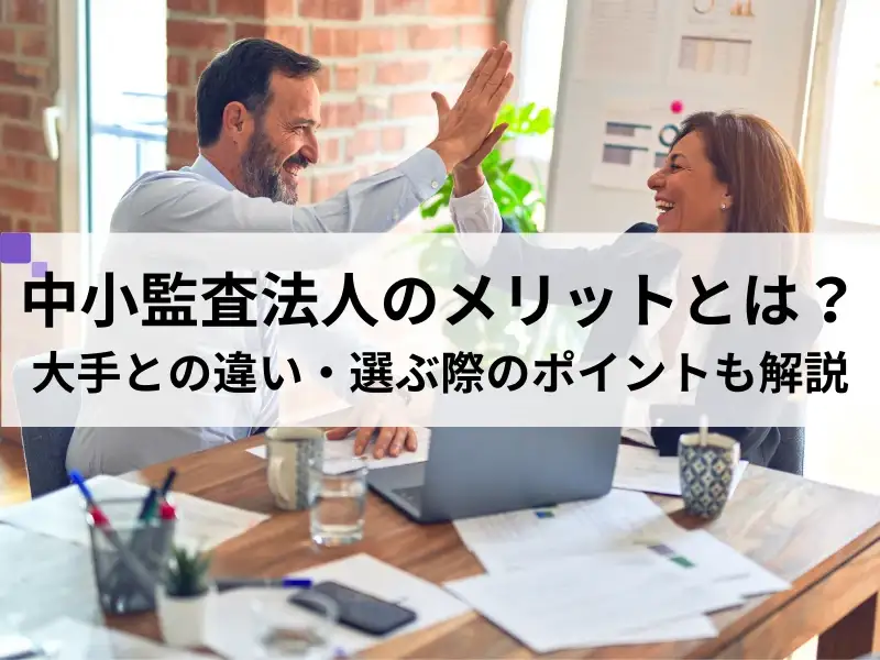 中小監査法人のメリットとは？大手との違い・選ぶ際のポイントも解説