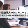 監査法人のトレーニー制度とは？公認会計士を働きながら目指せる魅力