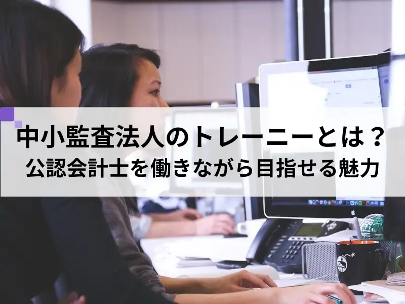 監査法人のトレーニー制度とは？公認会計士を働きながら目指せる魅力