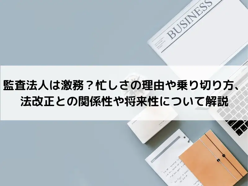 監査法人は激務？忙しさの理由や乗り切り方、法改正との関係性や将来性について解説