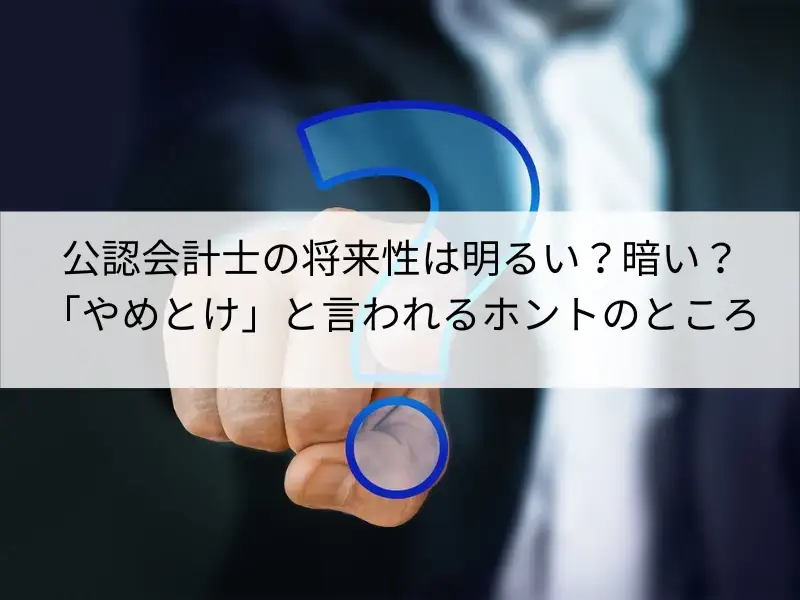 認会計士の将来性は明るい？暗い？「やめとけ」と言われるホントのところ