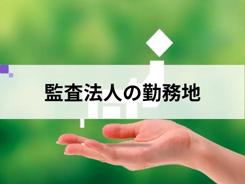 監査法人の勤務地は？転勤はある？就活前に確認しよう！モチベーションを落とさないための働く場所選び