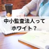 中小監査法人ってホワイト？ワークライフバランスを大切にしたい人におすすめの理由とは