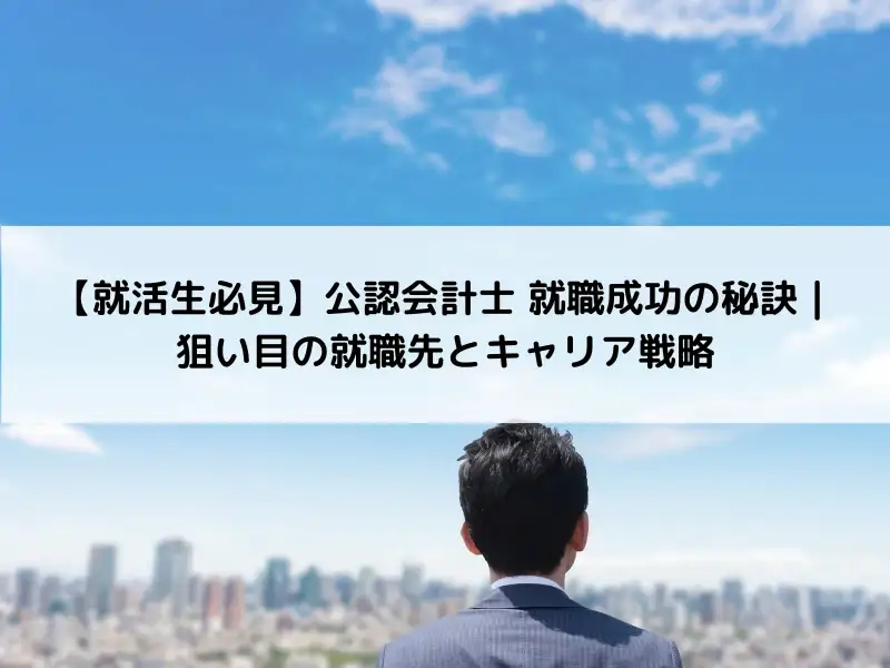 就活生必見】公認会計士 就職成功の秘訣｜狙い目の就職先とキャリア戦略