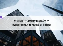 【就活生必見！】公認会計士の繁忙期はいつ？激務の実態と乗り越え方を解説