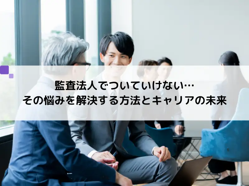 監査法人でついていけない…その悩みを解決する方法とキャリアの未来