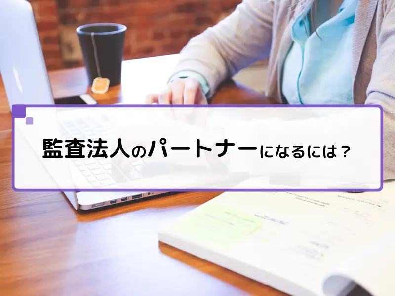 監査法人の頂点「パートナー」になるには？キャリア完全解説！