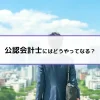 公認会計士にはどうやってなる？