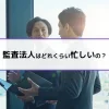 監査法人はどれくらい忙しいの？