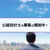 公認会計士の募集が増加中？
