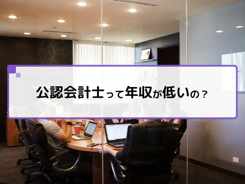 「公認会計士って年収が低いの？」その真相と理由を徹底解説！