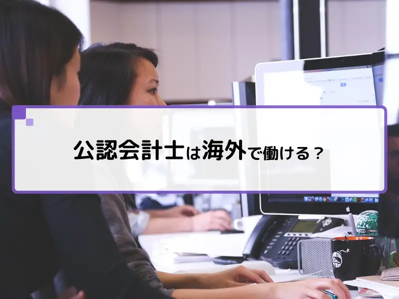 グローバルに活躍！公認会計士が海外で働くための現実と準備とは？