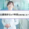 公認会計士の1年目は何が起こる？