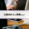 公認会計士の実務とは？