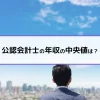 公認会計士の年収の中央値は？
